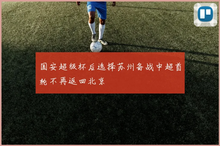 国安超级杯后选择苏州备战中超首轮不再返回北京