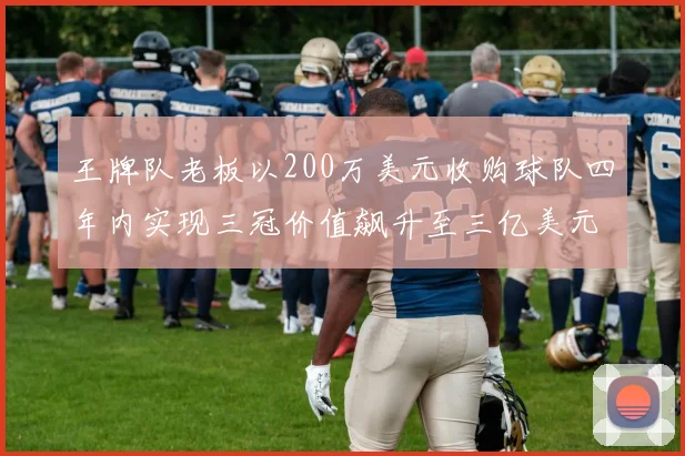 王牌队老板以200万美元收购球队四年内实现三冠价值飙升至三亿美元