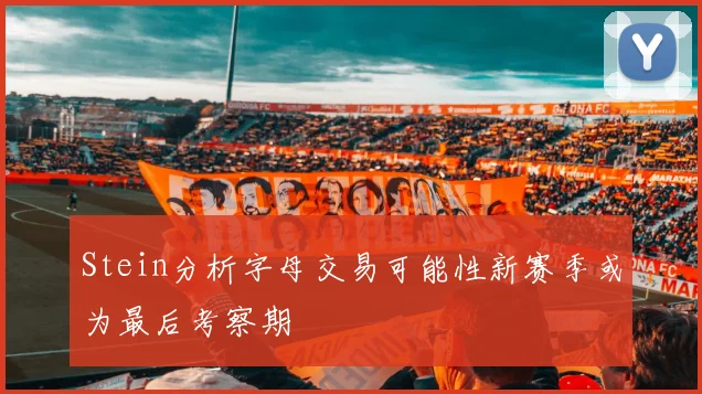Stein分析字母交易可能性新赛季或为最后考察期