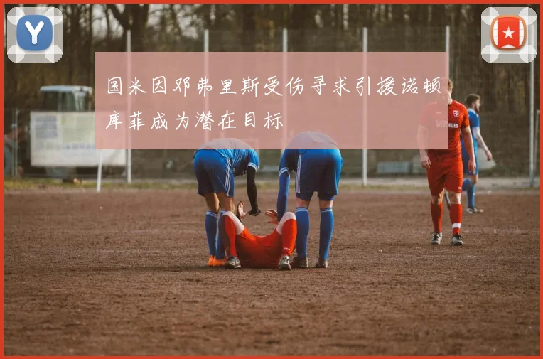 国米因邓弗里斯受伤寻求引援诺顿库菲成为潜在目标