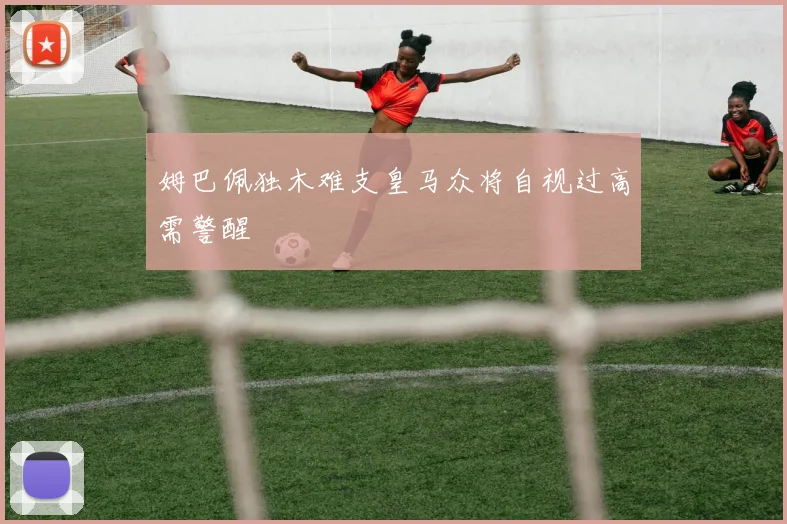 姆巴佩独木难支皇马众将自视过高需警醒