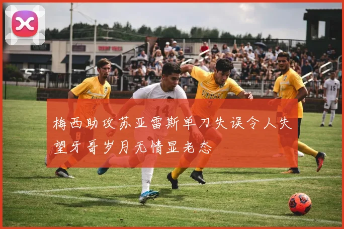 梅西助攻苏亚雷斯单刀失误令人失望牙哥岁月无情显老态