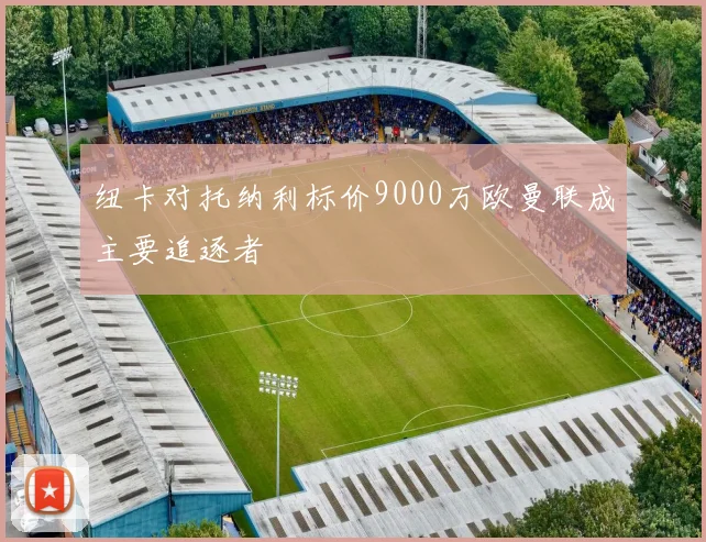 纽卡对托纳利标价9000万欧曼联成主要追逐者