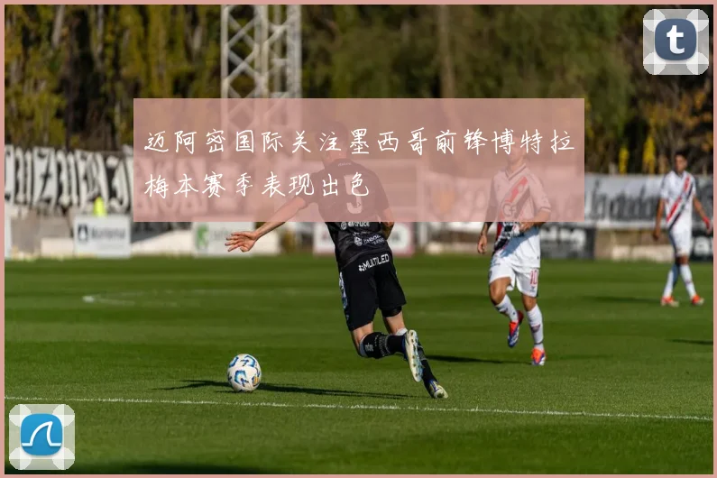 迈阿密国际关注墨西哥前锋博特拉梅本赛季表现出色