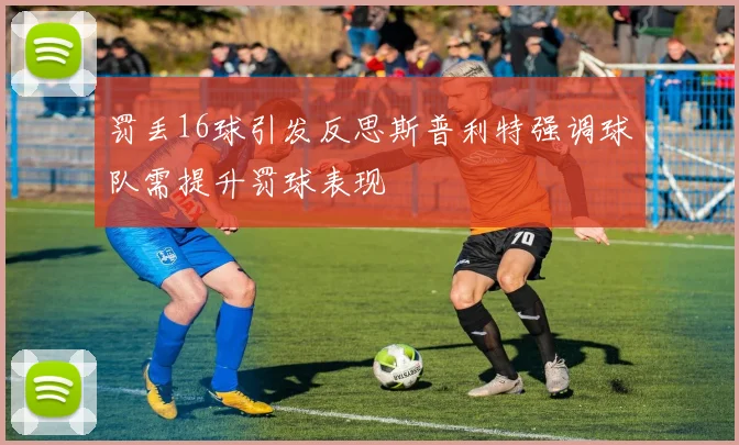 罚丢16球引发反思斯普利特强调球队需提升罚球表现
