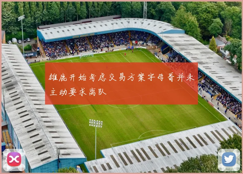 雄鹿开始考虑交易方案字母哥并未主动要求离队
