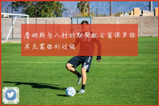 詹姆斯与八村的默契配合富保罗称其无需弥补过错