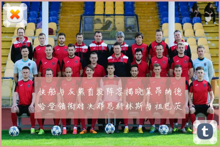快船与灰熊首发阵容揭晓莱昂纳德哈登领衔对决邓恩科林斯与祖巴茨争锋