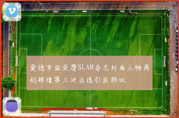 爱德华兹荣膺SLAM杂志封面人物再创辉煌第三次当选引发热议