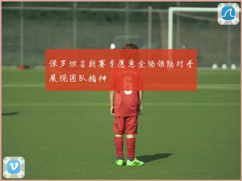 保罗坦言新赛季愿意全场领防对手展现团队精神