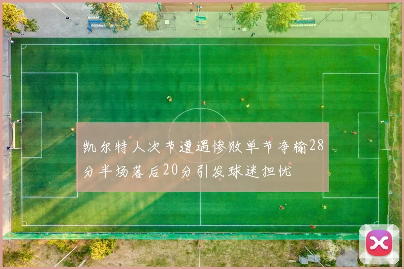 凯尔特人次节遭遇惨败单节净输28分半场落后20分引发球迷担忧