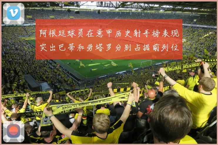 阿根廷球员在意甲历史射手榜表现突出巴蒂和劳塔罗分别占据前列位置