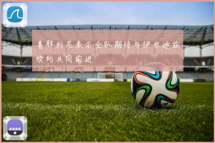 基耶利尼表示全队期待与伊尔迪兹续约共同前进