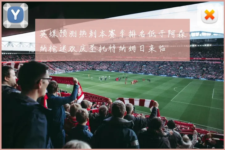 英媒预测热刺本赛季排名低于阿森纳枪迷欢庆圣托特纳姆日来临